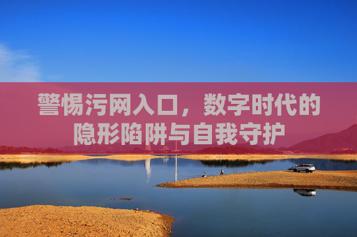 警惕污网入口，数字时代的隐形陷阱与自我守护