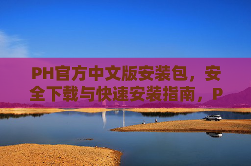 PH官方中文版安装包,安全下载与快速安装指南,PH官方中文版安装包,安全下载与快速安装指南 PH官方中文版安装包,安全下载与快速安装指南,PH官方中文版安装包,安全下载与快速安装指南
