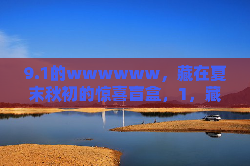 9.1的wwwwww,藏在夏末秋初的惊喜盲盒,1,藏在夏末秋初的惊喜盲盒 9.1的wwwwww,藏在夏末秋初的惊喜盲盒,1,藏在夏末秋初的惊喜盲盒