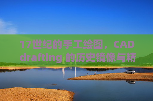 17世纪的手工绘图,CAD drafting 的历史镜像与精神传承,17世纪手工绘图到CAD drafting,历史镜像与精神传承 17世纪的手工绘图,CAD drafting 的历史镜像与精神传承,17世纪手工绘图到CAD drafting,历史镜像与精神传承