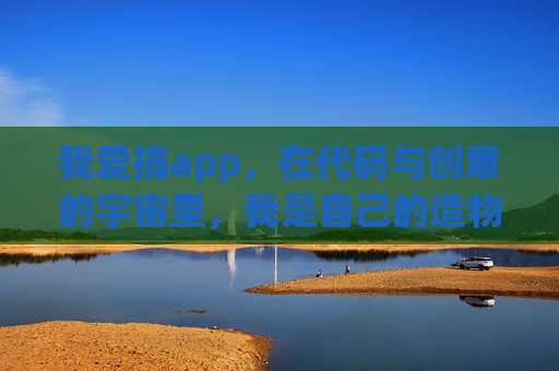 我爱搞app,在代码与创意的宇宙里,我是自己的造物主,代码创意造物主,我的app创世 我爱搞app,在代码与创意的宇宙里,我是自己的造物主,代码创意造物主,我的app创世