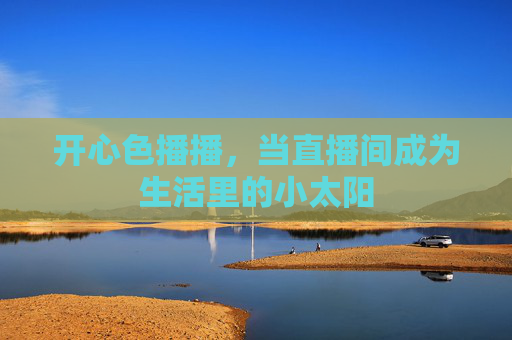开心色播播,当直播间成为生活里的小太阳 开心色播播,当直播间成为生活里的小太阳