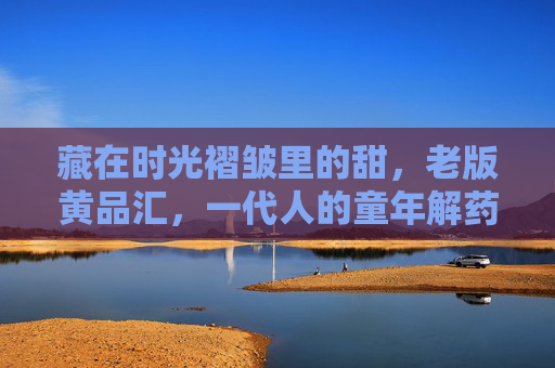 藏在时光褶皱里的甜,老版黄品汇,一代人的童年解药,老版黄品汇,藏在时光褶皱里的一代童年解药 藏在时光褶皱里的甜,老版黄品汇,一代人的童年解药,老版黄品汇,藏在时光褶皱里的一代童年解药