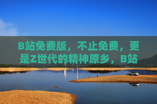 B站免费版,不止免费,更是Z世代的精神原乡,B站免费版,Z世代的精神原乡 B站免费版,不止免费,更是Z世代的精神原乡,B站免费版,Z世代的精神原乡