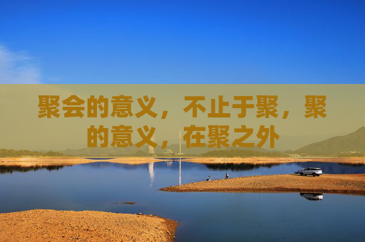 聚会的意义,不止于聚,聚的意义,在聚之外 聚会的意义,不止于聚,聚的意义,在聚之外