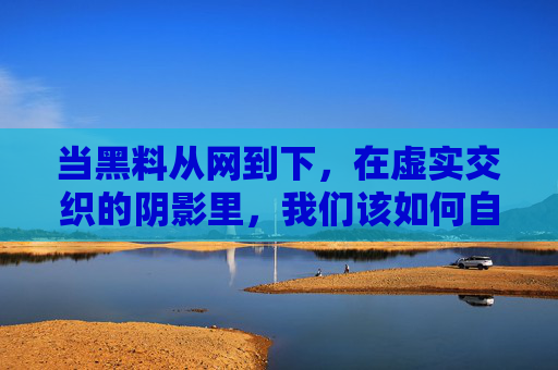 当黑料从网到下,在虚实交织的阴影里,我们该如何自处?虚实交织,黑料漫延下的自处之问 当黑料从网到下,在虚实交织的阴影里,我们该如何自处?虚实交织,黑料漫延下的自处之问