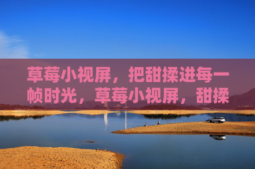 草莓小视屏,把甜揉进每一帧时光,草莓小视屏,甜揉进每一帧时光 草莓小视屏,把甜揉进每一帧时光,草莓小视屏,甜揉进每一帧时光
