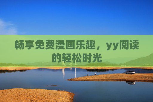 畅享免费漫画乐趣,yy阅读的轻松时光 畅享免费漫画乐趣,yy阅读的轻松时光