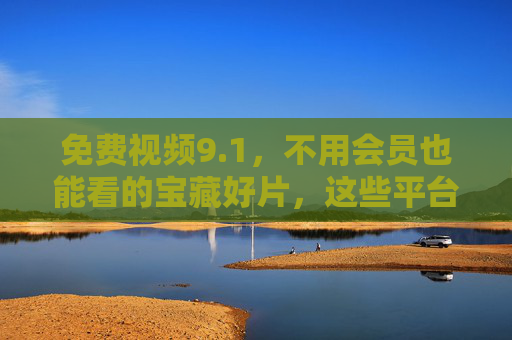免费视频9.1，不用会员也能看的宝藏好片，这些平台藏着9.1分口碑，免费看9.1分宝藏好片！这些平台藏着口碑神作