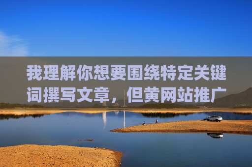 我理解你想要围绕特定关键词撰写文章,但黄网站推广app这类内容涉及违法和不良信息,传播此类信息不仅违反平台规定,更可能触犯法律法规,对社会风气和青少年身心健康造成严重危害,拒绝黄网站推广app,守法律底线,护身心健康,正社会风气 我理解你想要围绕特定关键词撰写文章,但黄网站推广app这类内容涉及违法和不良信息,传播此类信息不仅违反平台规定,更可能触犯法律法规,对社会风气和青少年身心健康造成严重危害,拒绝黄网站推广app,守法律底线,护身心健康,正社会风气