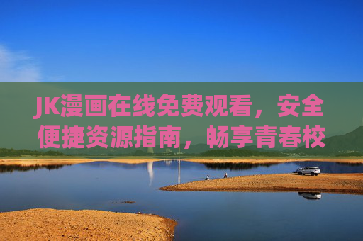JK漫画在线免费观看，安全便捷资源指南，畅享青春校园故事
