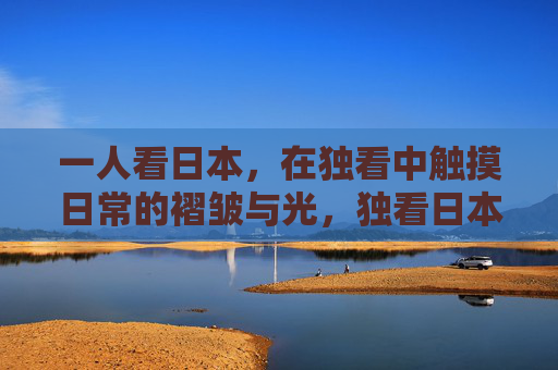 一人看日本，在独看中触摸日常的褶皱与光，独看日本，日常的褶皱与光