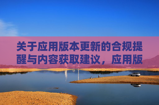 关于应用版本更新的合规提醒与内容获取建议，应用版本更新，合规提醒与内容获取建议