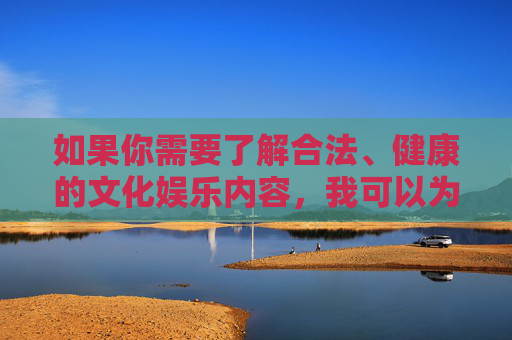 如果你需要了解合法、健康的文化娱乐内容,我可以为你推荐一些积极向上的影视作品、文化活动或生活资讯,帮助你丰富精神生活。请始终牢记,遵守法律法规、尊重社会道德底线是每个公民应尽的责任,合法健康文化娱乐,积极向上,恪守责任底线 如果你需要了解合法、健康的文化娱乐内容,我可以为你推荐一些积极向上的影视作品、文化活动或生活资讯,帮助你丰富精神生活。请始终牢记,遵守法律法规、尊重社会道德底线是每个公民应尽的责任,合法健康文化娱乐,积极向上,恪守责任底线
