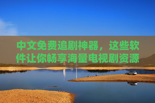 中文免费追剧神器,这些软件让你畅享海量电视剧资源,中文免费追剧神器,畅享海量电视剧资源 中文免费追剧神器,这些软件让你畅享海量电视剧资源,中文免费追剧神器,畅享海量电视剧资源