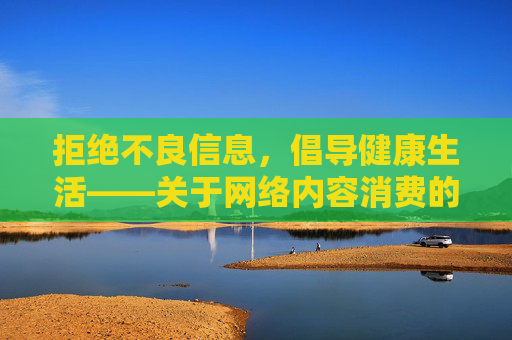 拒绝不良信息,倡导健康生活——关于网络内容消费的正确引导,消费,拒绝不良,倡导健康 拒绝不良信息,倡导健康生活——关于网络内容消费的正确引导,消费,拒绝不良,倡导健康