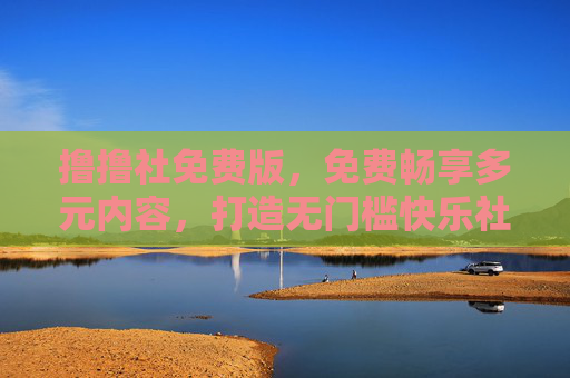 撸撸社免费版，免费畅享多元内容，打造无门槛快乐社区，撸撸社免费版，多元内容无门槛，畅享快乐社区