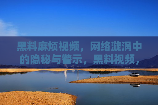 黑料麻烦视频，网络漩涡中的隐秘与警示，黑料视频，网络漩涡中的隐秘警示