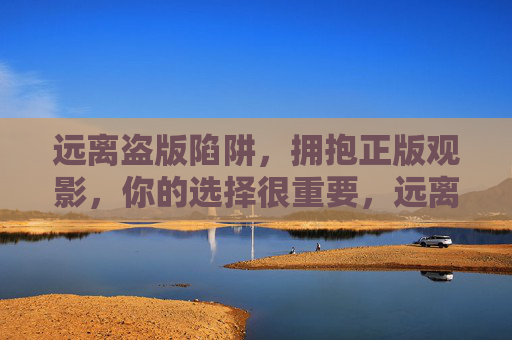 远离盗版陷阱,拥抱正版观影,你的选择很重要,远离盗版陷阱,拥抱正版观影,你的选择很重要 远离盗版陷阱,拥抱正版观影,你的选择很重要,远离盗版陷阱,拥抱正版观影,你的选择很重要