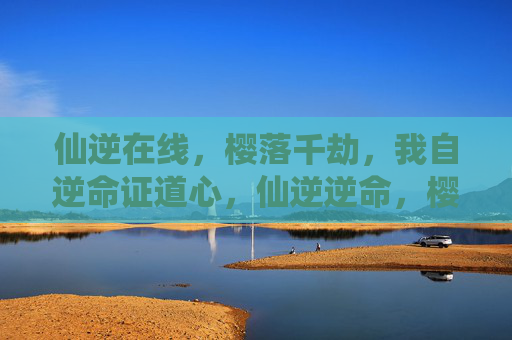 仙逆在线,樱落千劫,我自逆命证道心,仙逆逆命,樱落千劫证道心 仙逆在线,樱落千劫,我自逆命证道心,仙逆逆命,樱落千劫证道心