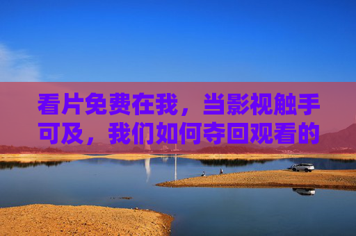 看片免费在我,当影视触手可及,我们如何夺回观看的主动权?免费触手可及,夺回影视观看主动权 看片免费在我,当影视触手可及,我们如何夺回观看的主动权?免费触手可及,夺回影视观看主动权