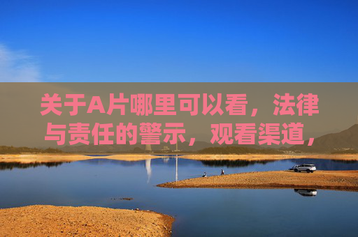 关于A片哪里可以看,法律与责任的警示,观看渠道,法律与责任的警示 关于A片哪里可以看,法律与责任的警示,观看渠道,法律与责任的警示