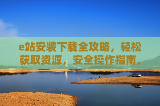 e站安装下载全攻略,轻松获取资源,安全操作指南,e站安装下载全攻略,安全轻松获取资源指南 e站安装下载全攻略,轻松获取资源,安全操作指南,e站安装下载全攻略,安全轻松获取资源指南