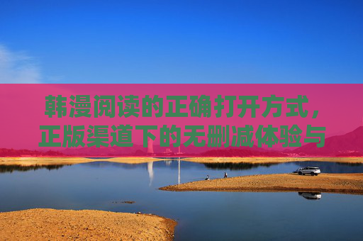韩漫阅读的正确打开方式,正版渠道下的无删减体验与文化共鸣,正版无删减韩漫阅读,解锁文化共鸣的正确打开方式 韩漫阅读的正确打开方式,正版渠道下的无删减体验与文化共鸣,正版无删减韩漫阅读,解锁文化共鸣的正确打开方式