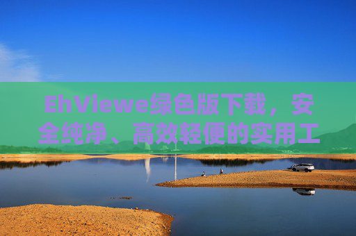 EhViewe绿色版下载，安全纯净、高效轻便的实用工具指南，安全纯净高效轻便的EhViewe绿色版下载指南