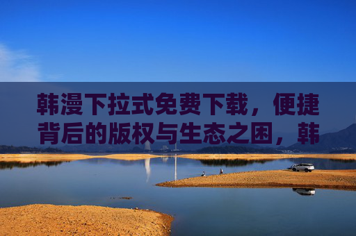 韩漫下拉式免费下载,便捷背后的版权与生态之困,韩漫下拉式免费下载,便捷背后的版权与生态之困 韩漫下拉式免费下载,便捷背后的版权与生态之困,韩漫下拉式免费下载,便捷背后的版权与生态之困