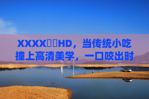 XXXX馃崋HD,当传统小吃撞上高清美学,一口咬出时光的肌理,传统小吃撞高清美学,一口咬出时光肌理 XXXX馃崋HD,当传统小吃撞上高清美学,一口咬出时光的肌理,传统小吃撞高清美学,一口咬出时光肌理