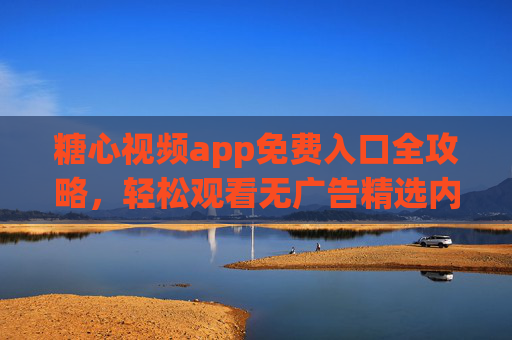 糖心视频app免费入口全攻略，轻松观看无广告精选内容
