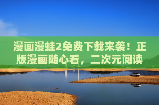 漫画漫蛙2免费下载来袭！正版漫画随心看，二次元阅读盛宴等你开启，漫蛙2免费下载，正版漫画随心看，二次元阅读盛宴