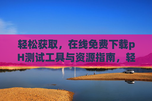 轻松获取,在线免费下载pH测试工具与资源指南,轻松免费获取pH测试工具与资源指南 轻松获取,在线免费下载pH测试工具与资源指南,轻松免费获取pH测试工具与资源指南