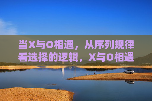 当X与O相遇,从序列规律看选择的逻辑,X与O相遇,序列规律中的选择逻辑 当X与O相遇,从序列规律看选择的逻辑,X与O相遇,序列规律中的选择逻辑