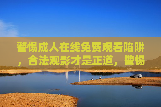 警惕成人在线免费观看陷阱,合法观影才是正道,警惕成人在线免费陷阱,合法观影正道 警惕成人在线免费观看陷阱,合法观影才是正道,警惕成人在线免费陷阱,合法观影正道
