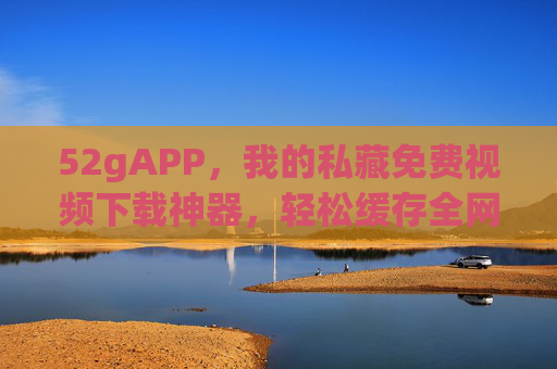 52gAPP,我的私藏免费视频下载神器,轻松缓存全网好剧!52gAPP,免费视频下载神器,轻松缓存全网好剧 52gAPP,我的私藏免费视频下载神器,轻松缓存全网好剧!52gAPP,免费视频下载神器,轻松缓存全网好剧