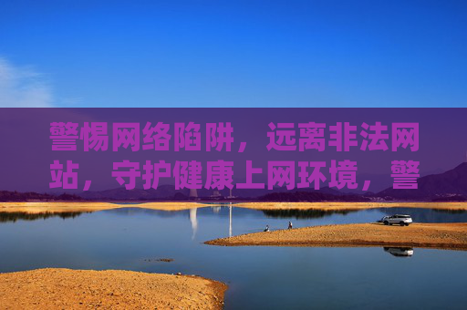 警惕网络陷阱，远离非法网站，守护健康上网环境，警惕网络陷阱 远离非法网站 守护健康上网环境