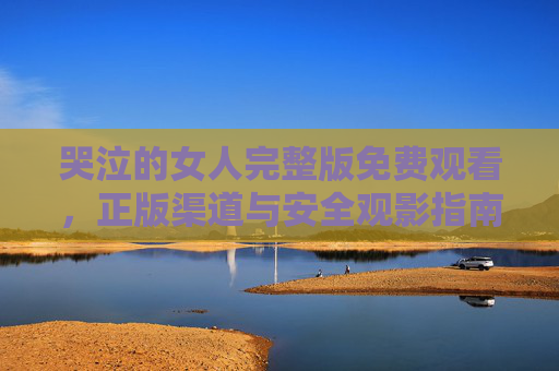 哭泣的女人完整版免费观看,正版渠道与安全观影指南,哭泣的女人完整版免费观看,正版渠道与安全观影指南 哭泣的女人完整版免费观看,正版渠道与安全观影指南,哭泣的女人完整版免费观看,正版渠道与安全观影指南