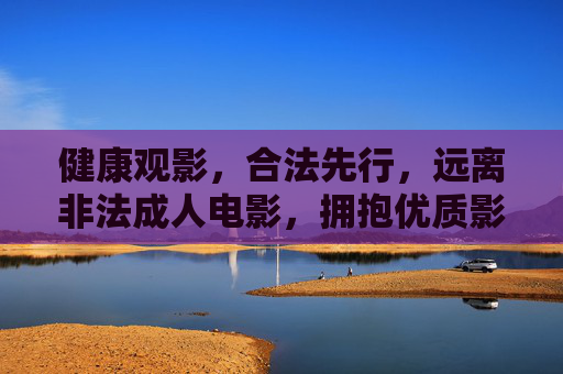 健康观影,合法先行,远离非法成人电影,拥抱优质影视文化,健康观影合法先行,远离非法拥抱优质 健康观影,合法先行,远离非法成人电影,拥抱优质影视文化,健康观影合法先行,远离非法拥抱优质