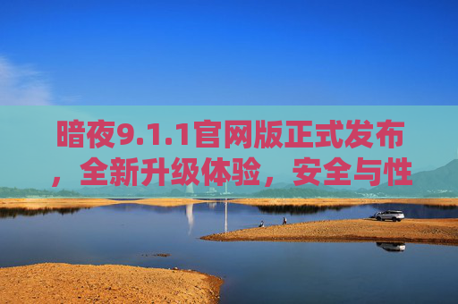 暗夜9.1.1官网版正式发布,全新升级体验,安全与性能双提升,暗夜9.1.1官网版正式发布,全新升级,安全与性能双提升 暗夜9.1.1官网版正式发布,全新升级体验,安全与性能双提升,暗夜9.1.1官网版正式发布,全新升级,安全与性能双提升