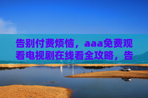 告别付费烦恼,aaa免费观看电视剧在线看全攻略,告别付费烦恼,免费看电视剧在线全攻略 告别付费烦恼,aaa免费观看电视剧在线看全攻略,告别付费烦恼,免费看电视剧在线全攻略