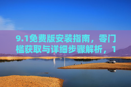 9.1免费版安装指南,零门槛获取与详细步骤解析,1免费版安装指南,零门槛获取与详细步骤解析 9.1免费版安装指南,零门槛获取与详细步骤解析,1免费版安装指南,零门槛获取与详细步骤解析
