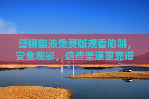 警惕暗液免费版观看陷阱,安全观影,这些渠道更靠谱! 警惕暗液免费版观看陷阱,安全观影,这些渠道更靠谱!
