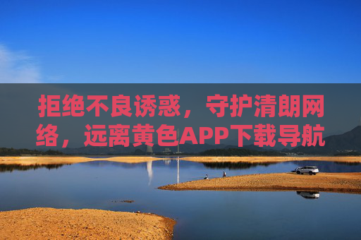 拒绝不良诱惑，守护清朗网络，远离黄色APP下载导航的健康上网指南，抵制不良诱惑，守护清朗网络，远离黄色APP的健康上网指南