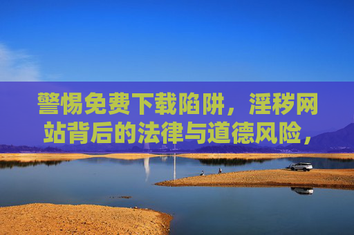 警惕免费下载陷阱,淫秽网站背后的法律与道德风险,警惕免费下载陷阱,淫秽网站的法律与道德风险 警惕免费下载陷阱,淫秽网站背后的法律与道德风险,警惕免费下载陷阱,淫秽网站的法律与道德风险