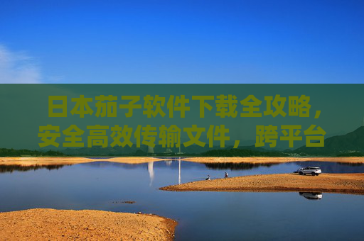 日本茄子软件下载全攻略,安全高效传输文件,跨平台无缝衔接,日本茄子软件下载全攻略,安全高效跨平台传输文件 日本茄子软件下载全攻略,安全高效传输文件,跨平台无缝衔接,日本茄子软件下载全攻略,安全高效跨平台传输文件