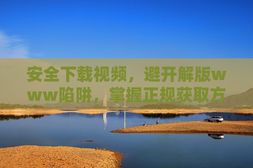安全下载视频,避开解版www陷阱,掌握正规获取方式,安全下载视频,避开解版陷阱,掌握正规获取方式 安全下载视频,避开解版www陷阱,掌握正规获取方式,安全下载视频,避开解版陷阱,掌握正规获取方式