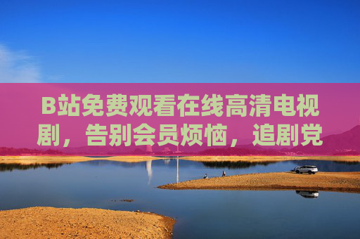 B站免费观看在线高清电视剧,告别会员烦恼,追剧党的新宝藏根据地,B站免费高清追剧,追剧党的新宝藏根据地 B站免费观看在线高清电视剧,告别会员烦恼,追剧党的新宝藏根据地,B站免费高清追剧,追剧党的新宝藏根据地