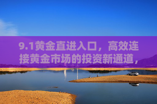 9.1黄金直进入口,高效连接黄金市场的投资新通道,1黄金直进入口,高效连接黄金市场的投资新通道 9.1黄金直进入口,高效连接黄金市场的投资新通道,1黄金直进入口,高效连接黄金市场的投资新通道